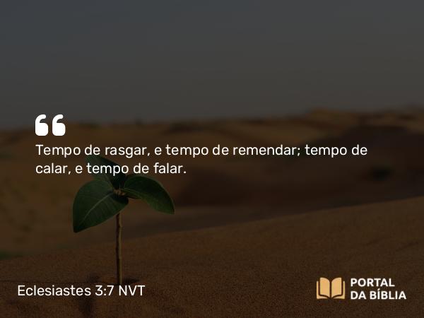 Eclesiastes 3:7 NVT - Tempo de rasgar, e tempo de remendar; tempo de calar, e tempo de falar.