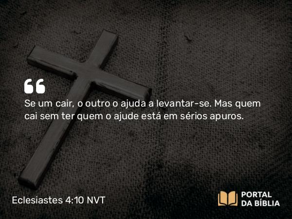 Eclesiastes 4:10 NVT - Se um cair, o outro o ajuda a levantar-se. Mas quem cai sem ter quem o ajude está em sérios apuros.