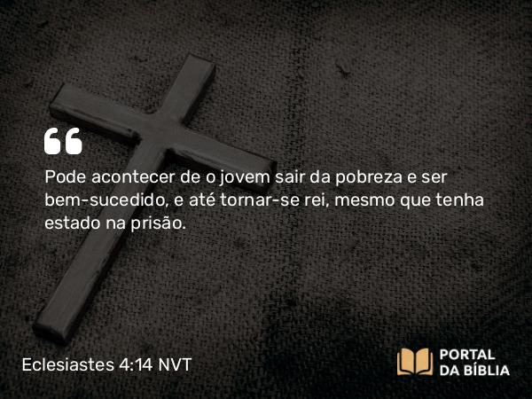 Eclesiastes 4:14 NVT - Pode acontecer de o jovem sair da pobreza e ser bem-sucedido, e até tornar-se rei, mesmo que tenha estado na prisão.