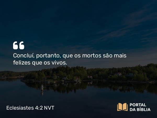 Eclesiastes 4:2 NVT - Concluí, portanto, que os mortos são mais felizes que os vivos.