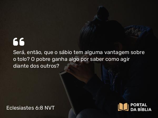 Eclesiastes 6:8 NVT - Será, então, que o sábio tem alguma vantagem sobre o tolo? O pobre ganha algo por saber como agir diante dos outros?