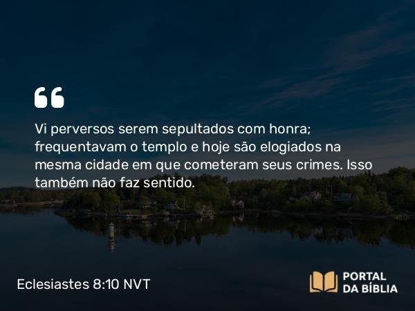 Eclesiastes 8:10 NVT - Vi perversos serem sepultados com honra; frequentavam o templo e hoje são elogiados na mesma cidade em que cometeram seus crimes. Isso também não faz sentido.