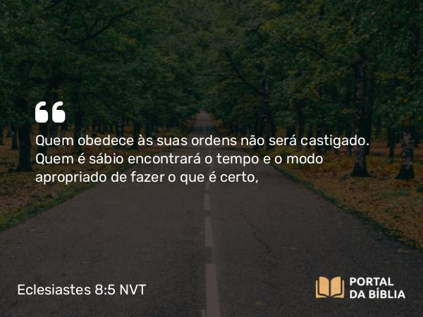 Eclesiastes 8:5 NVT - Quem obedece às suas ordens não será castigado. Quem é sábio encontrará o tempo e o modo apropriado de fazer o que é certo,