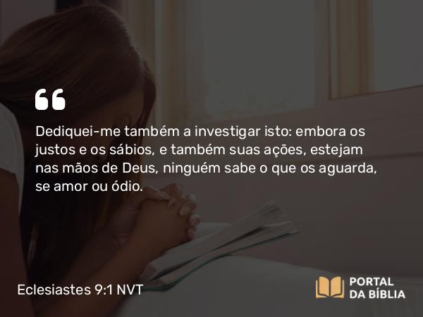 Eclesiastes 9:1 NVT - Dediquei-me também a investigar isto: embora os justos e os sábios, e também suas ações, estejam nas mãos de Deus, ninguém sabe o que os aguarda, se amor ou ódio.