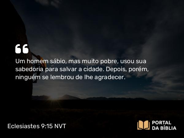 Eclesiastes 9:15-16 NVT - Um homem sábio, mas muito pobre, usou sua sabedoria para salvar a cidade. Depois, porém, ninguém se lembrou de lhe agradecer.