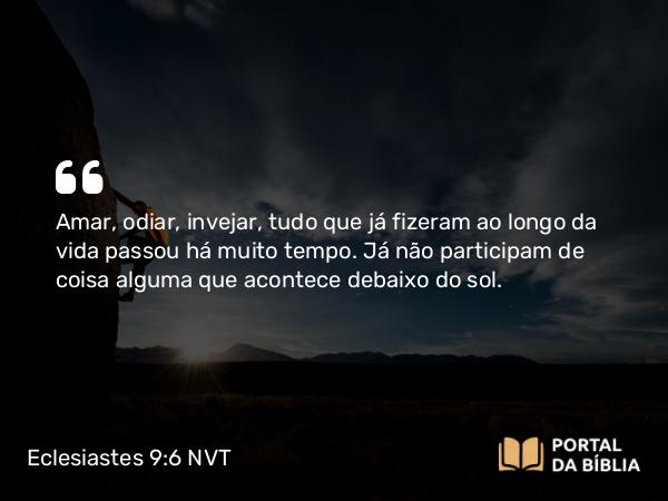 Eclesiastes 9:6 NVT - Amar, odiar, invejar, tudo que já fizeram ao longo da vida passou há muito tempo. Já não participam de coisa alguma que acontece debaixo do sol.