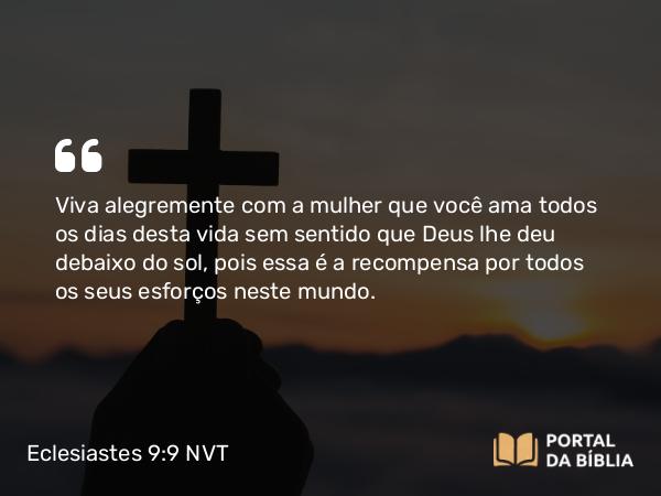 Eclesiastes 9:9 NVT - Viva alegremente com a mulher que você ama todos os dias desta vida sem sentido que Deus lhe deu debaixo do sol, pois essa é a recompensa por todos os seus esforços neste mundo.
