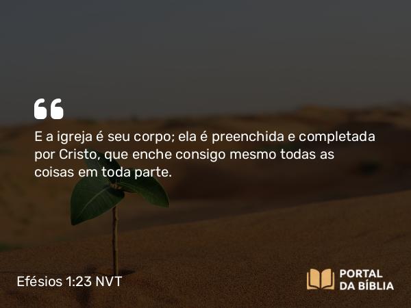 Efésios 1:23 NVT - E a igreja é seu corpo; ela é preenchida e completada por Cristo, que enche consigo mesmo todas as coisas em toda parte.