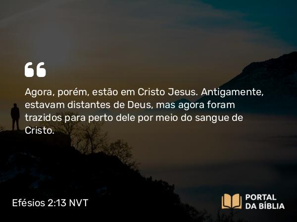 Efésios 2:13 NVT - Agora, porém, estão em Cristo Jesus. Antigamente, estavam distantes de Deus, mas agora foram trazidos para perto dele por meio do sangue de Cristo.