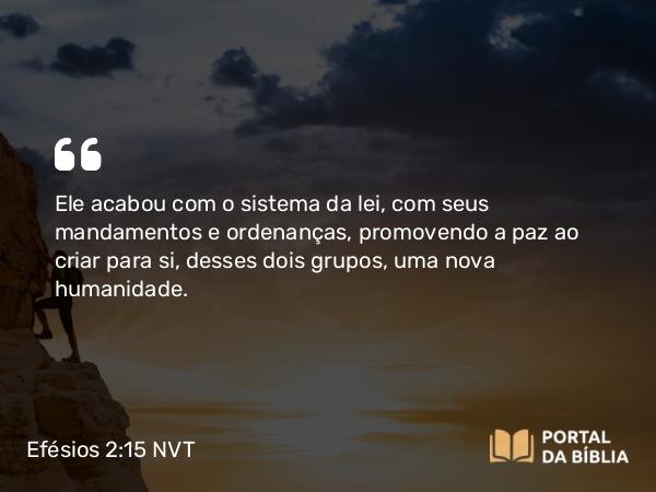 Efésios 2:15-16 NVT - Ele acabou com o sistema da lei, com seus mandamentos e ordenanças, promovendo a paz ao criar para si, desses dois grupos, uma nova humanidade.