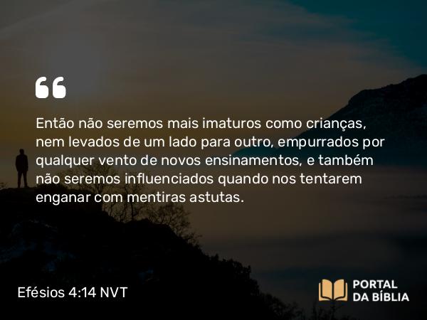 Efésios 4:14 NVT - Então não seremos mais imaturos como crianças, nem levados de um lado para outro, empurrados por qualquer vento de novos ensinamentos, e também não seremos influenciados quando nos tentarem enganar com mentiras astutas.