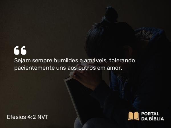 Efésios 4:2 NVT - Sejam sempre humildes e amáveis, tolerando pacientemente uns aos outros em amor.