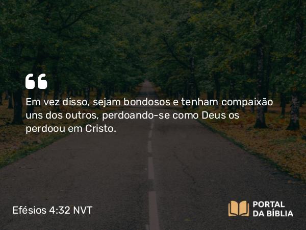 Efésios 4:32 NVT - Em vez disso, sejam bondosos e tenham compaixão uns dos outros, perdoando-se como Deus os perdoou em Cristo.