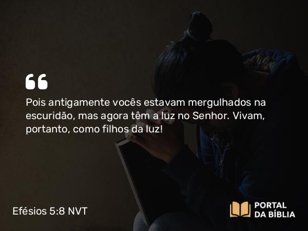 Efésios 5:8 NVT - Pois antigamente vocês estavam mergulhados na escuridão, mas agora têm a luz no Senhor. Vivam, portanto, como filhos da luz!