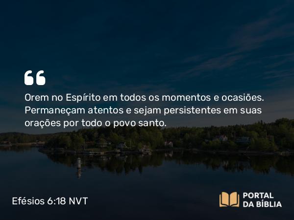 Efésios 6:18 NVT - Orem no Espírito em todos os momentos e ocasiões. Permaneçam atentos e sejam persistentes em suas orações por todo o povo santo.