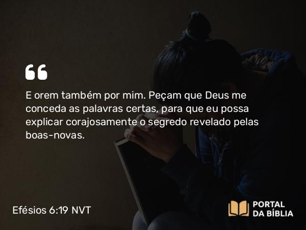 Efésios 6:19-20 NVT - E orem também por mim. Peçam que Deus me conceda as palavras certas, para que eu possa explicar corajosamente o segredo revelado pelas boas-novas.