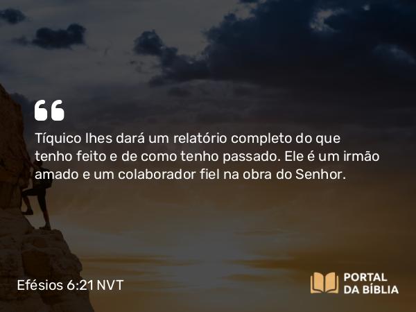 Efésios 6:21-22 NVT - Tíquico lhes dará um relatório completo do que tenho feito e de como tenho passado. Ele é um irmão amado e um colaborador fiel na obra do Senhor.