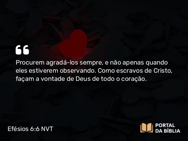 Efésios 6:6-7 NVT - Procurem agradá-los sempre, e não apenas quando eles estiverem observando. Como escravos de Cristo, façam a vontade de Deus de todo o coração.