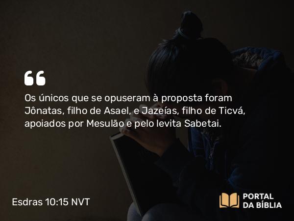 Esdras 10:15 NVT - Os únicos que se opuseram à proposta foram Jônatas, filho de Asael, e Jazeías, filho de Tic­vá, apoiados por Mesulão e pelo levita Sabetai.