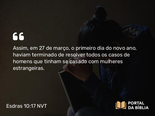 Esdras 10:17 NVT - Assim, em 27 de março, o primeiro dia do novo ano, haviam terminado de resolver todos os casos de homens que tinham se casado com mulheres estrangeiras.