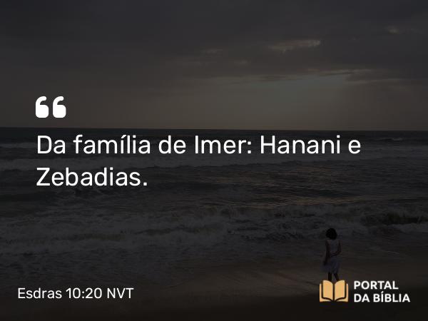 Esdras 10:20 NVT - Da família de Imer: Hanani e Zebadias.