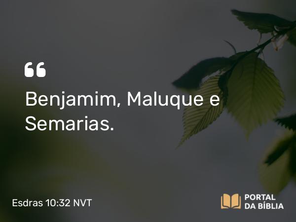 Esdras 10:32 NVT - Benjamim, Maluque e Semarias.