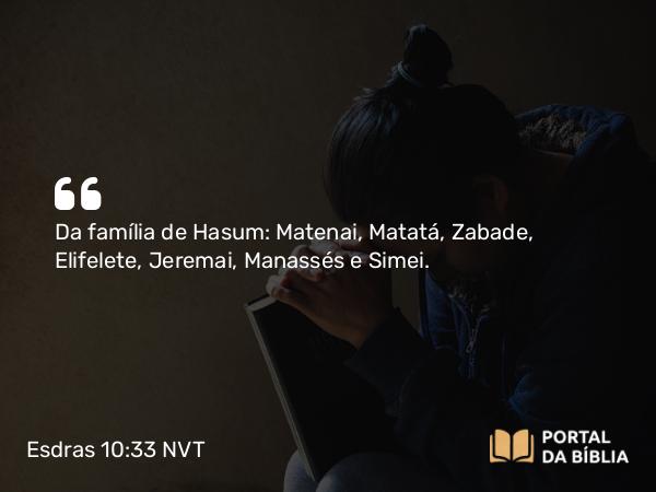 Esdras 10:33 NVT - Da família de Hasum: Matenai, Matatá, Zabade, Elifelete, Jeremai, Manassés e Simei.