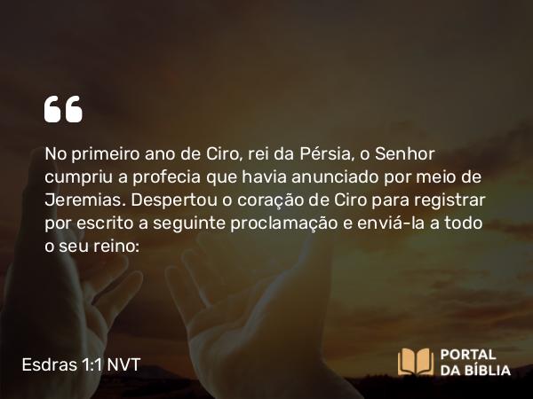 Esdras 1:1-3 NVT - No primeiro ano de Ciro, rei da Pérsia, o SENHOR cumpriu a profecia que havia anunciado por meio de Jeremias. Despertou o coração de Ciro para registrar por escrito a seguinte proclamação e enviá-la a todo o seu reino: