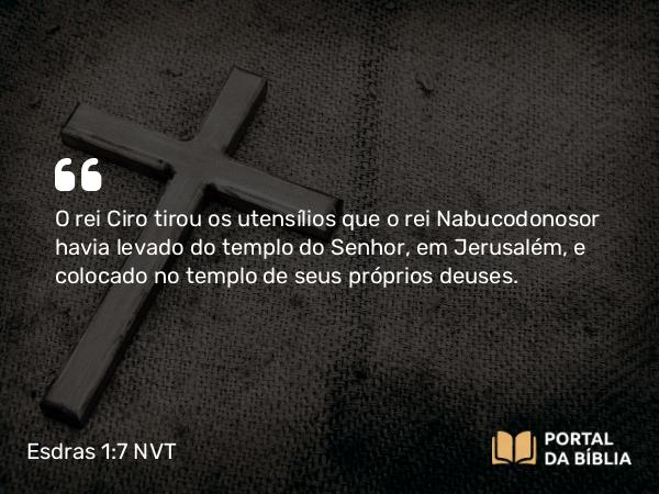 Esdras 1:7 NVT - O rei Ciro tirou os utensílios que o rei Nabucodonosor havia levado do templo do SENHOR, em Jerusalém, e colocado no templo de seus próprios deuses.