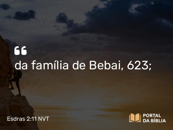 Esdras 2:11 NVT - da família de Bebai, 623;