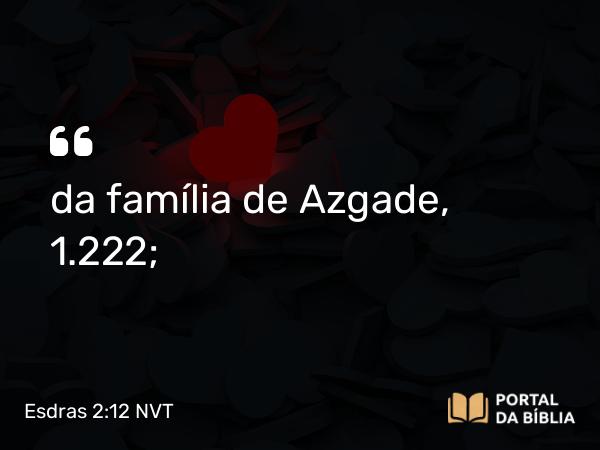 Esdras 2:12 NVT - da família de Azgade, 1.222;