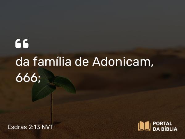 Esdras 2:13 NVT - da família de Adonicam, 666;