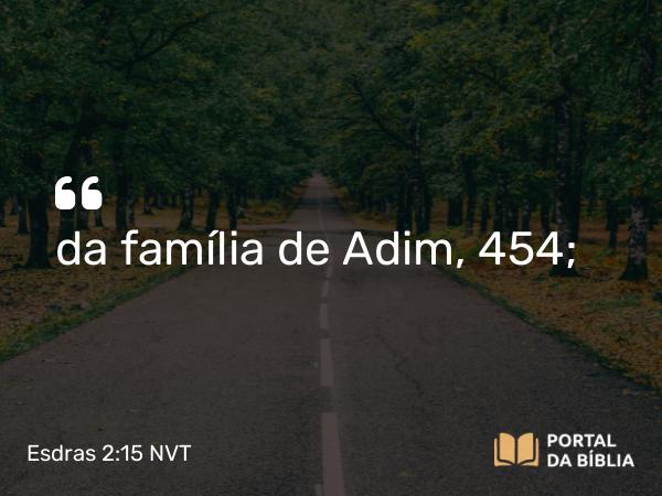 Esdras 2:15 NVT - da família de Adim, 454;