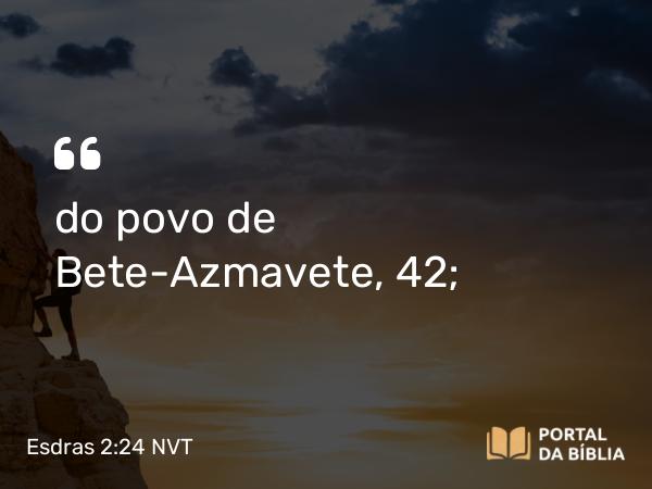 Esdras 2:24 NVT - do povo de Bete-Azmavete, 42;