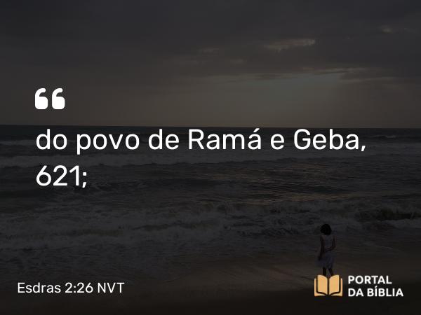 Esdras 2:26 NVT - do povo de Ramá e Geba, 621;