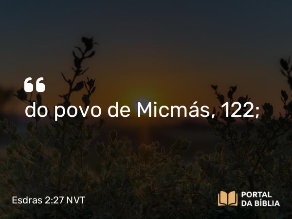 Esdras 2:27 NVT - do povo de Micmás, 122;