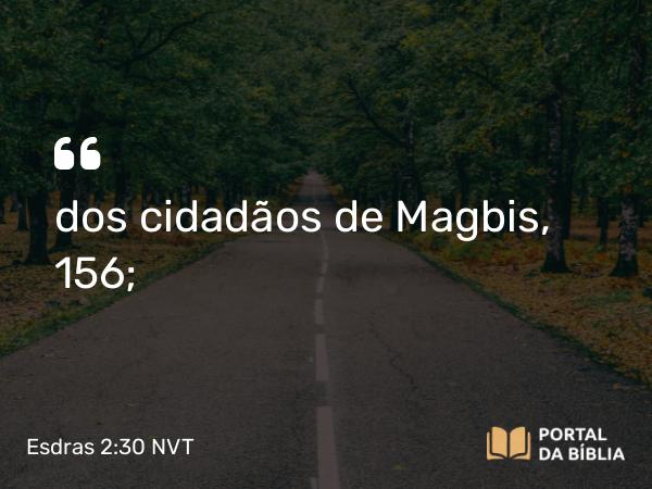 Esdras 2:30 NVT - dos cidadãos de Magbis, 156;