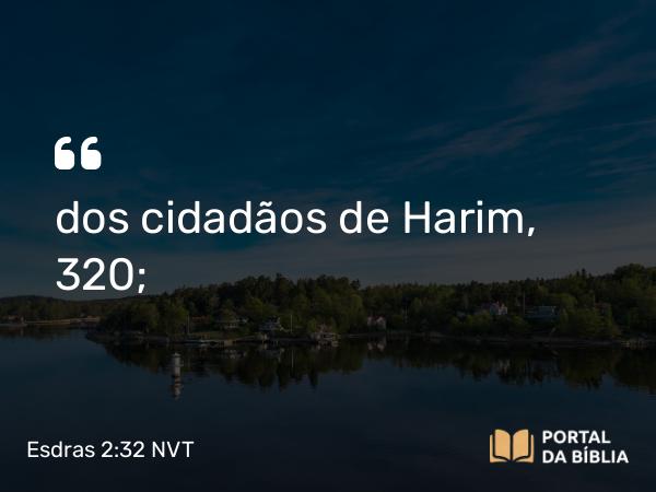 Esdras 2:32 NVT - dos cidadãos de Harim, 320;