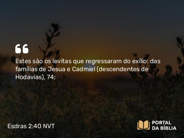 Esdras 2:40 NVT - Estes são os levitas que regressaram do exílio: das famílias de Jesua e Cadmiel (descendentes de Hodavias), 74;