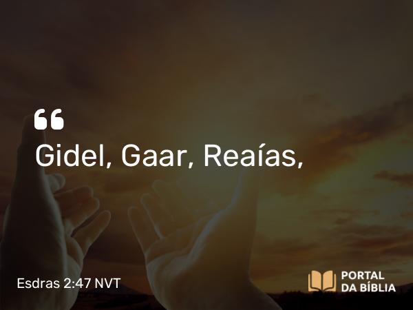 Esdras 2:47 NVT - Gidel, Gaar, Reaías,