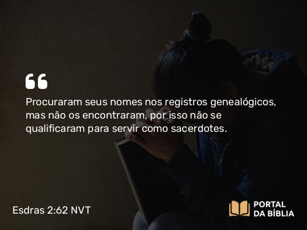 Esdras 2:62 NVT - Procuraram seus nomes nos registros genealógicos, mas não os encontraram, por isso não se qualificaram para servir como sacerdotes.