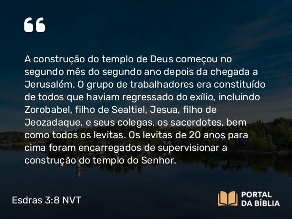 Esdras 3:8 NVT - A construção do templo de Deus começou no segundo mês do segundo ano depois da chegada a Jerusalém. O grupo de trabalhadores era constituído de todos que haviam regressado do exílio, incluindo Zorobabel, filho de Sealtiel, Jesua, filho de Jeozadaque, e seus colegas, os sacerdotes, bem como todos os levitas. Os levitas de 20 anos para cima foram encarregados de supervisionar a construção do templo do SENHOR.