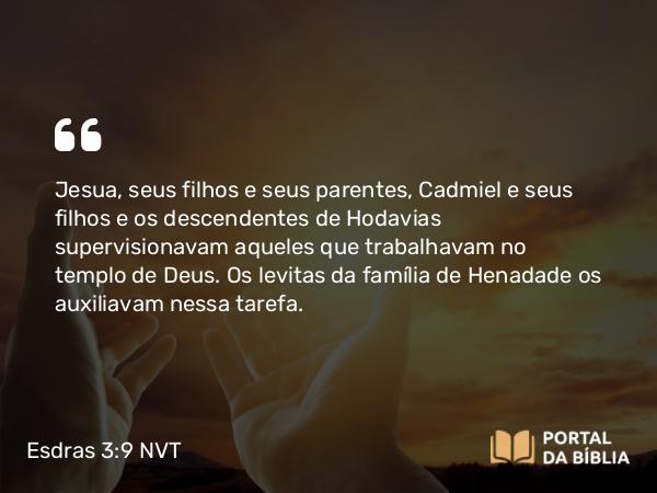 Esdras 3:9 NVT - Jesua, seus filhos e seus parentes, Cadmiel e seus filhos e os descendentes de Hodavias supervisionavam aqueles que trabalhavam no templo de Deus. Os levitas da família de Henadade os auxiliavam nessa tarefa.