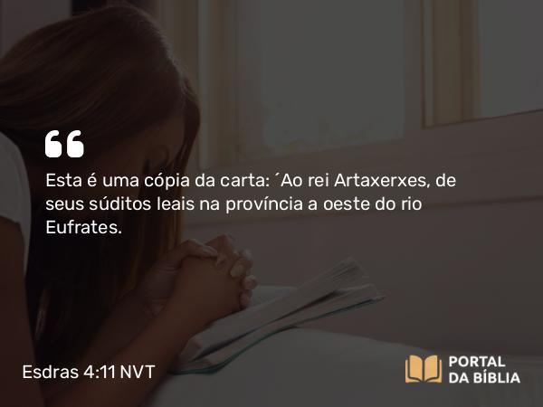 Esdras 4:11 NVT - Esta é uma cópia da carta: “Ao rei Artaxerxes, de seus súditos leais na província a oeste do rio Eufrates.