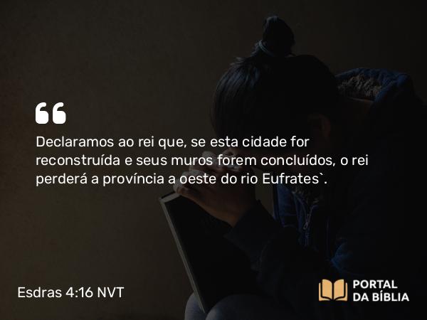 Esdras 4:16 NVT - Declaramos ao rei que, se esta cidade for reconstruída e seus muros forem concluídos, o rei perderá a província a oeste do rio Eufrates”.