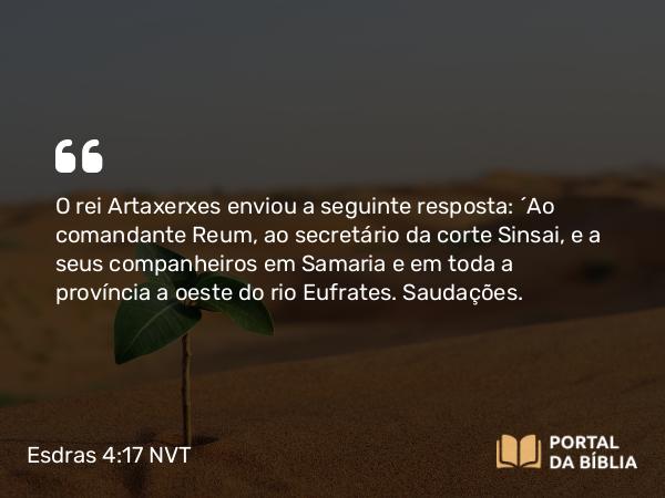 Esdras 4:17 NVT - O rei Artaxerxes enviou a seguinte resposta: “Ao comandante Reum, ao secretário da corte Sinsai, e a seus companheiros em Samaria e em toda a província a oeste do rio Eufrates. Saudações.