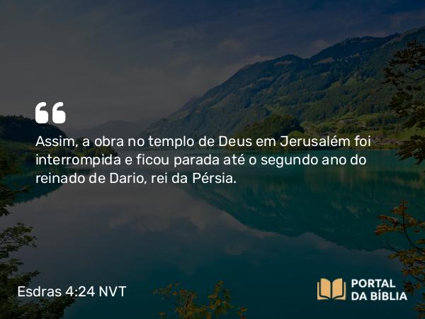 Esdras 4:24 NVT - Assim, a obra no templo de Deus em Jerusalém foi interrompida e ficou parada até o segundo ano do reinado de Dario, rei da Pérsia.