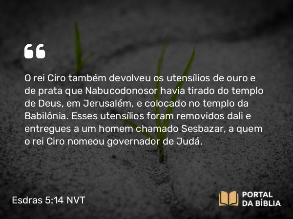 Esdras 5:14 NVT - O rei Ciro também devolveu os utensílios de ouro e de prata que Nabucodonosor havia tirado do templo de Deus, em Jerusalém, e colocado no templo da Babilônia. Esses utensílios foram removidos dali e entregues a um homem chamado Sesbazar, a quem o rei Ciro nomeou governador de Judá.