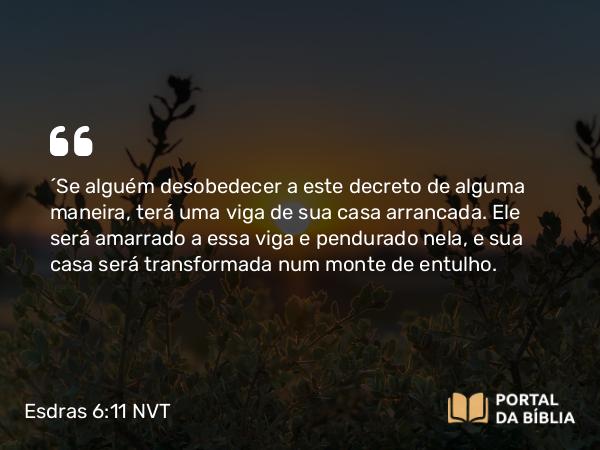 Esdras 6:11 NVT - “Se alguém desobedecer a este decreto de alguma maneira, terá uma viga de sua casa arrancada. Ele será amarrado a essa viga e pendurado nela, e sua casa será transformada num monte de entulho.