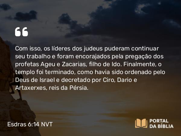 Esdras 6:14 NVT - Com isso, os líderes dos judeus puderam continuar seu trabalho e foram encorajados pela pregação dos profetas Ageu e Zacarias, filho de Ido. Finalmente, o templo foi terminado, como havia sido ordenado pelo Deus de Israel e decretado por Ciro, Dario e Artaxerxes, reis da Pérsia.